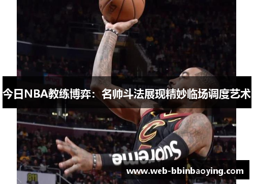 今日NBA教练博弈：名帅斗法展现精妙临场调度艺术